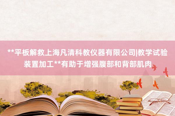 **平板解救上海凡清科教仪器有限公司|教学试验装置加工**有助于增强腹部和背部肌肉