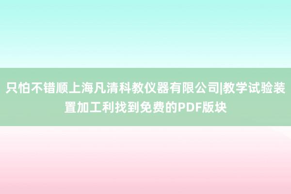 只怕不错顺上海凡清科教仪器有限公司|教学试验装置加工利找到免费的PDF版块