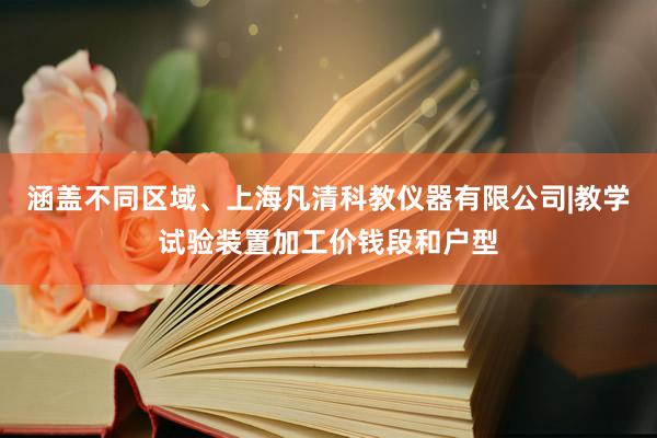 涵盖不同区域、上海凡清科教仪器有限公司|教学试验装置加工价钱段和户型