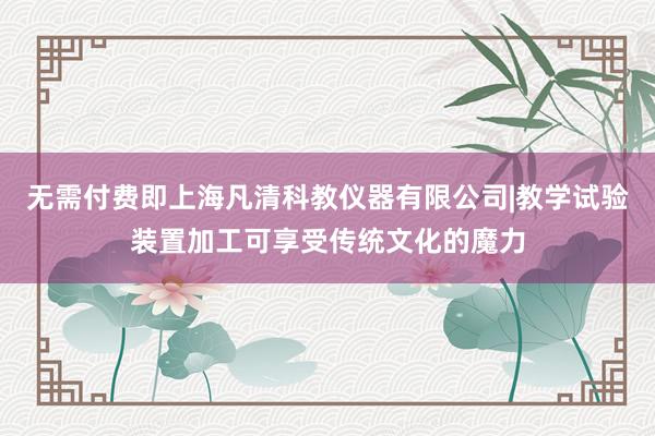 无需付费即上海凡清科教仪器有限公司|教学试验装置加工可享受传统文化的魔力