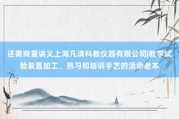还需商量讲义上海凡清科教仪器有限公司|教学试验装置加工、熟习和培训手艺的活命老本