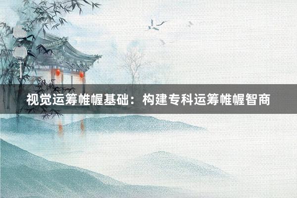 视觉运筹帷幄基础：构建专科运筹帷幄智商